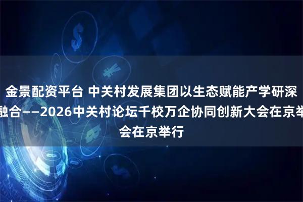 金景配资平台 中关村发展集团以生态赋能产学研深度融合——2026中关村论坛千校万企协同创新大会在京举行
