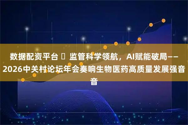 数据配资平台 ​监管科学领航，AI赋能破局——2026中关村论坛年会奏响生物医药高质量发展强音