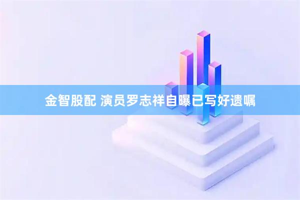 金智股配 演员罗志祥自曝已写好遗嘱