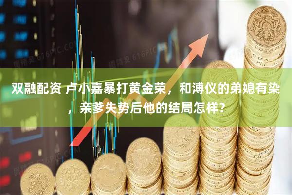 双融配资 卢小嘉暴打黄金荣，和溥仪的弟媳有染，亲爹失势后他的结局怎样？
