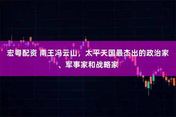 宏粤配资 南王冯云山，太平天国最杰出的政治家、军事家和战略家