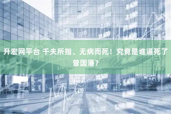升宏网平台 千夫所指、无病而死！究竟是谁逼死了曾国藩？