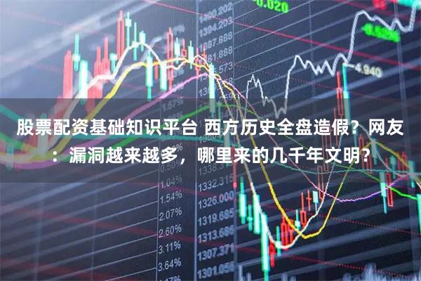 股票配资基础知识平台 西方历史全盘造假？网友：漏洞越来越多，哪里来的几千年文明？