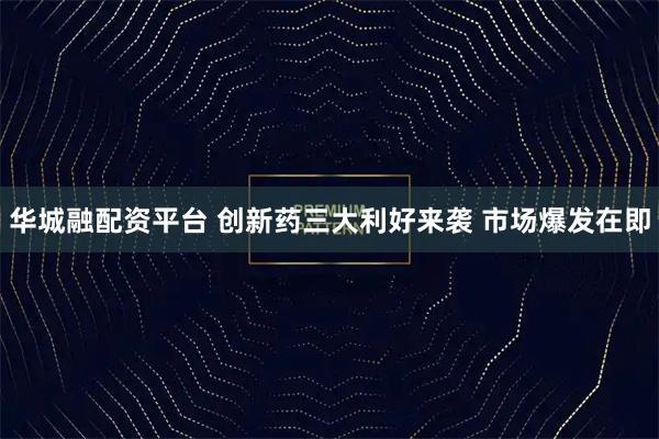 华城融配资平台 创新药三大利好来袭 市场爆发在即