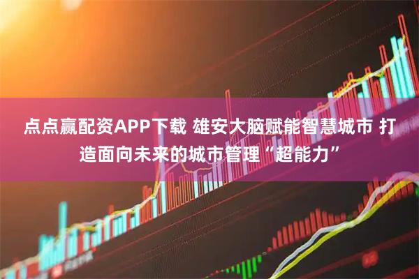 点点赢配资APP下载 雄安大脑赋能智慧城市 打造面向未来的城市管理“超能力”