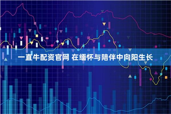 一直牛配资官网 在缅怀与陪伴中向阳生长