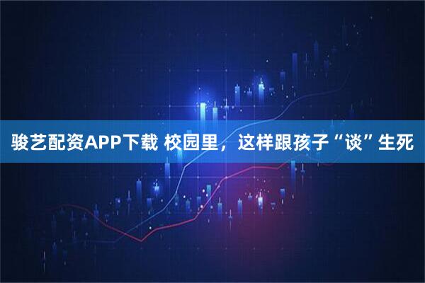 骏艺配资APP下载 校园里，这样跟孩子“谈”生死