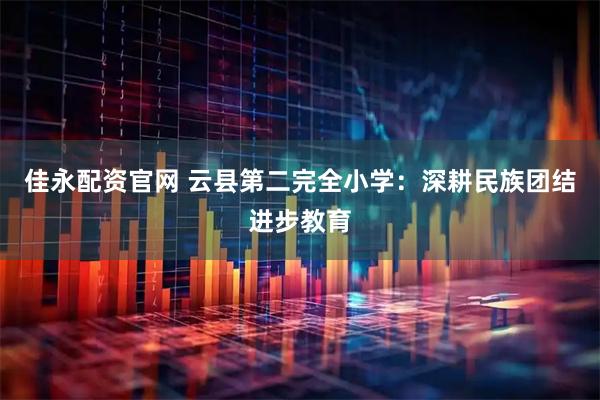 佳永配资官网 云县第二完全小学：深耕民族团结进步教育