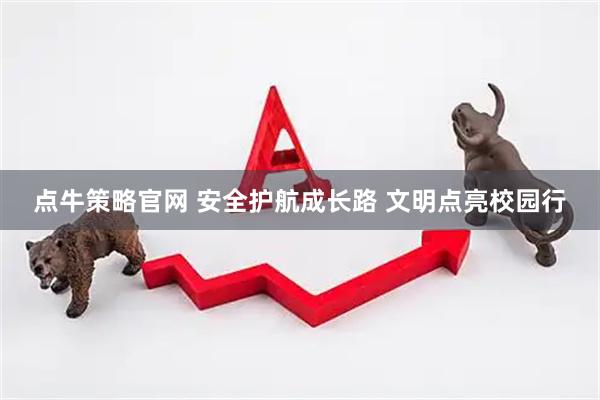 点牛策略官网 安全护航成长路 文明点亮校园行