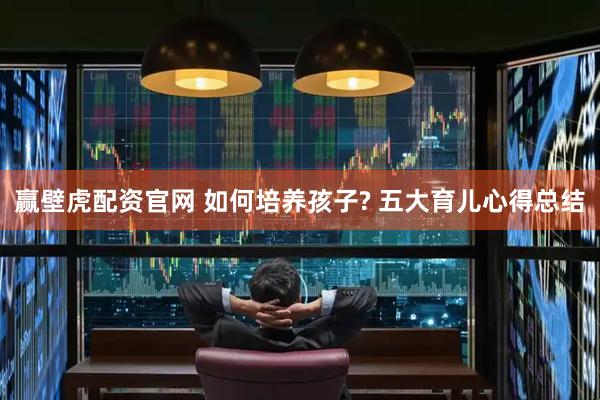 赢壁虎配资官网 如何培养孩子? 五大育儿心得总结