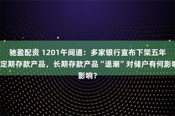 驰盈配资 1201午间道：多家银行宣布下架五年期定期存款产品，长期存款产品“退潮”对储户有何影响？