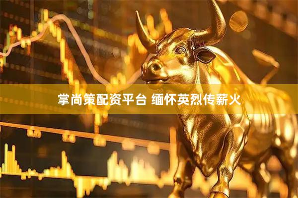 掌尚策配资平台 缅怀英烈传薪火