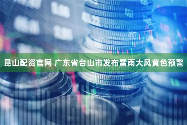 昆山配资官网 广东省台山市发布雷雨大风黄色预警