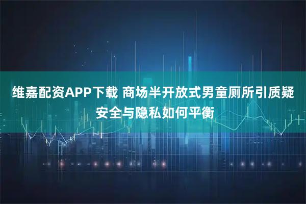 维嘉配资APP下载 商场半开放式男童厕所引质疑 安全与隐私如何平衡