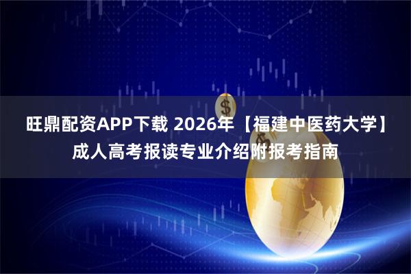 旺鼎配资APP下载 2026年【福建中医药大学】成人高考报读专业介绍附报考指南
