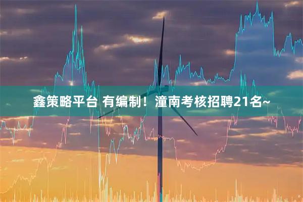 鑫策略平台 有编制！潼南考核招聘21名~