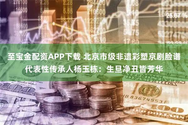 至宝金配资APP下载 北京市级非遗彩塑京剧脸谱代表性传承人杨玉栋：生旦净丑皆芳华