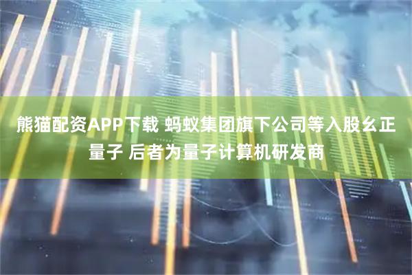 熊猫配资APP下载 蚂蚁集团旗下公司等入股幺正量子 后者为量子计算机研发商