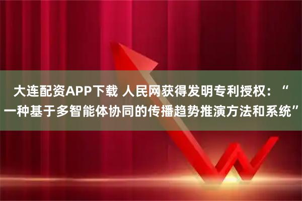 大连配资APP下载 人民网获得发明专利授权：“一种基于多智能体协同的传播趋势推演方法和系统”