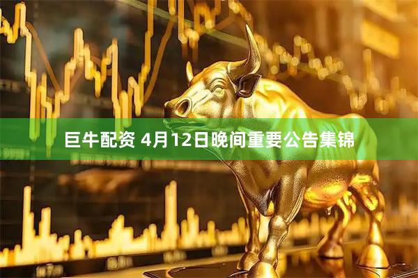 巨牛配资 4月12日晚间重要公告集锦