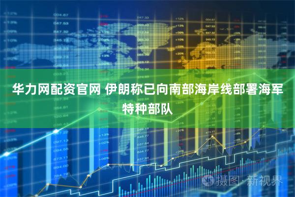华力网配资官网 伊朗称已向南部海岸线部署海军特种部队