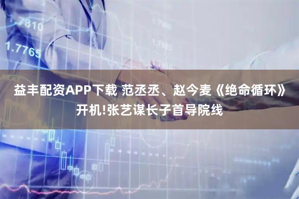 益丰配资APP下载 范丞丞、赵今麦《绝命循环》开机!张艺谋长子首导院线