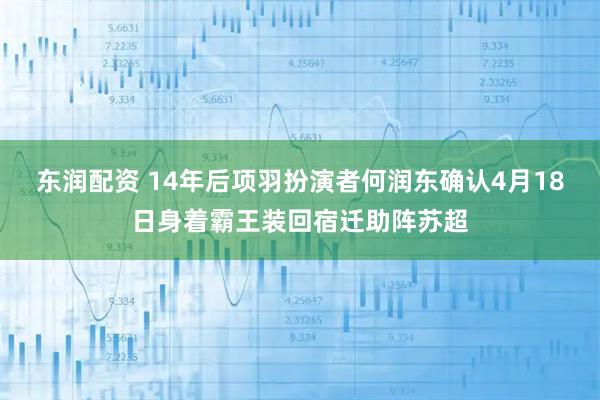 东润配资 14年后项羽扮演者何润东确认4月18日身着霸王装回宿迁助阵苏超