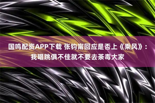 国鸣配资APP下载 张钧甯回应是否上《乘风》：我唱跳俱不佳就不要去荼毒大家
