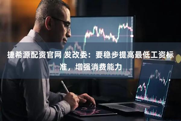 捷希源配资官网 发改委：要稳步提高最低工资标准，增强消费能力