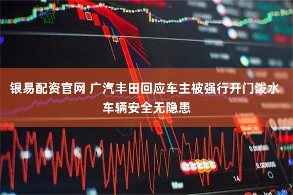 银易配资官网 广汽丰田回应车主被强行开门泼水 车辆安全无隐患