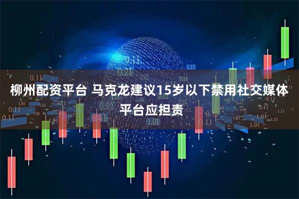 柳州配资平台 马克龙建议15岁以下禁用社交媒体 平台应担责