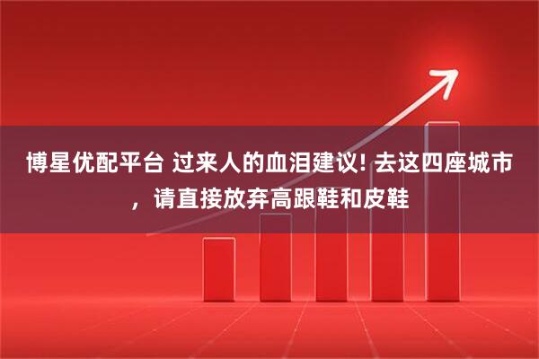 博星优配平台 过来人的血泪建议! 去这四座城市，请直接放弃高跟鞋和皮鞋