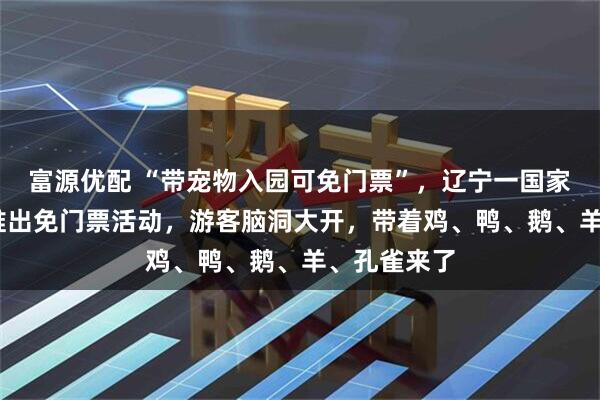 富源优配 “带宠物入园可免门票”，辽宁一国家4A级景区推出免门票活动，游客脑洞大开，带着鸡、鸭、鹅、羊、孔雀来了