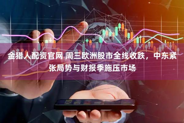 金猎人配资官网 周三欧洲股市全线收跌，中东紧张局势与财报季施压市场