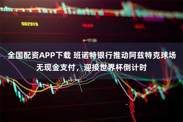 全国配资APP下载 班诺特银行推动阿兹特克球场无现金支付，迎接世界杯倒计时