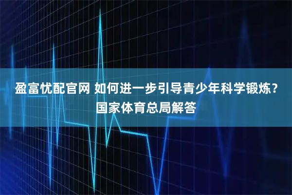 盈富忧配官网 如何进一步引导青少年科学锻炼？国家体育总局解答