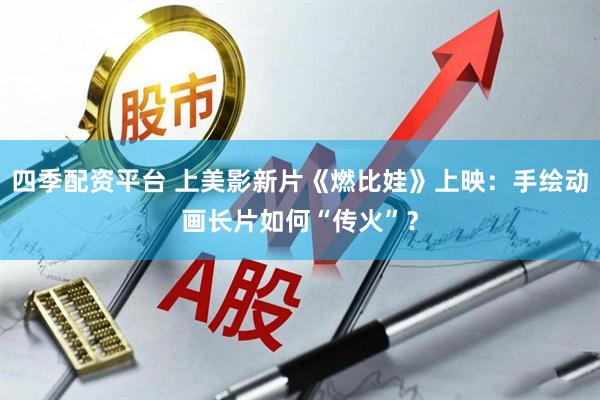 四季配资平台 上美影新片《燃比娃》上映：手绘动画长片如何“传火”？