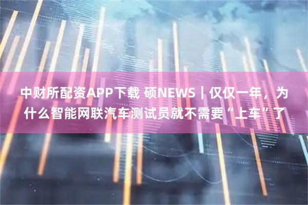 中财所配资APP下载 硕NEWS｜仅仅一年，为什么智能网联汽车测试员就不需要“上车”了