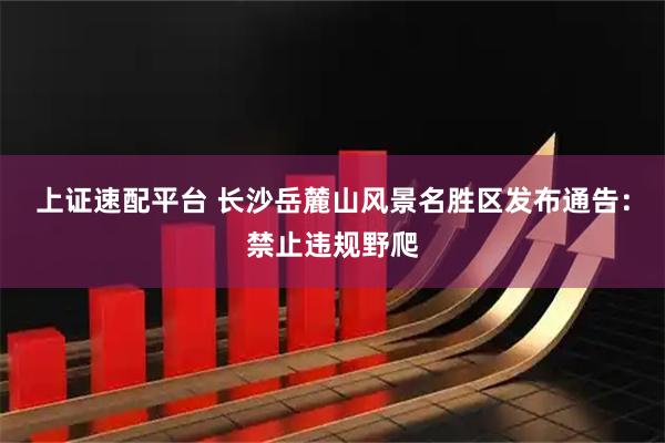 上证速配平台 长沙岳麓山风景名胜区发布通告：禁止违规野爬