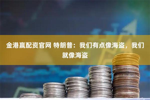 金港赢配资官网 特朗普：我们有点像海盗，我们就像海盗