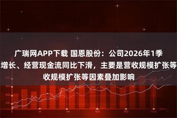 广瑞网APP下载 国恩股份：公司2026年1季度净利润大幅增长、经营现金流同比下滑，主要是营收规模扩张等因素叠加影响