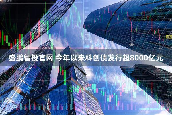 盛鹏智投官网 今年以来科创债发行超8000亿元