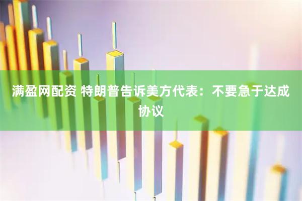满盈网配资 特朗普告诉美方代表：不要急于达成协议