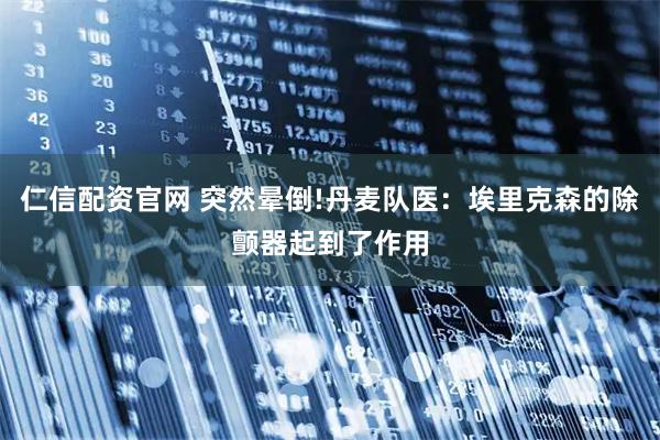 仁信配资官网 突然晕倒!丹麦队医：埃里克森的除颤器起到了作用