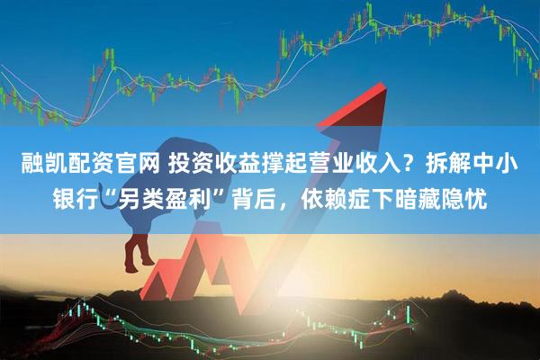 融凯配资官网 投资收益撑起营业收入？拆解中小银行“另类盈利”背后，依赖症下暗藏隐忧