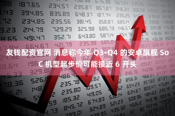 友钱配资官网 消息称今年 Q3-Q4 的安卓旗舰 SoC 机型起步价可能接近 6 开头