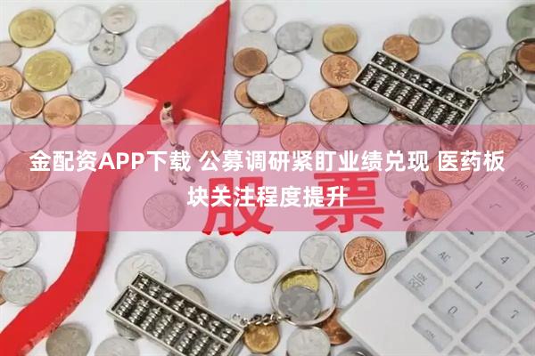 金配资APP下载 公募调研紧盯业绩兑现 医药板块关注程度提升