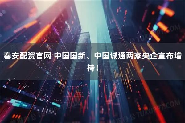 春安配资官网 中国国新、中国诚通两家央企宣布增持!
