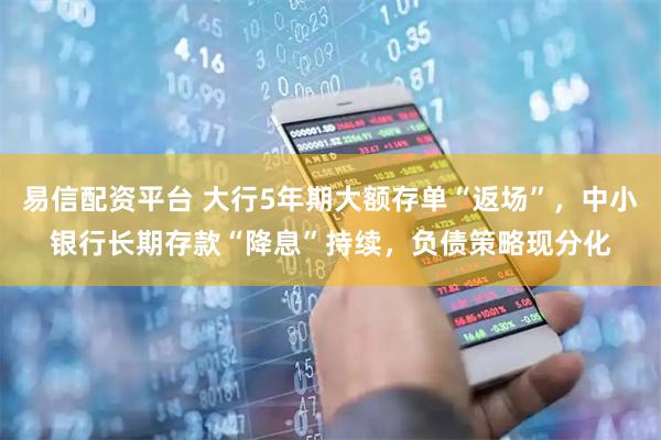 易信配资平台 大行5年期大额存单“返场”,中小银行长期存款“降息”持续,负债策略现分化