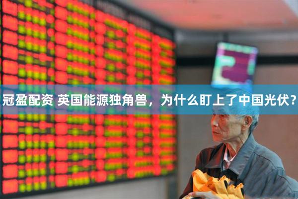 冠盈配资 英国能源独角兽，为什么盯上了中国光伏？